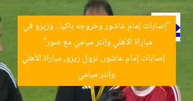 “إصابات إمام عاشور وخروجه باكيا.. وزيزو في مباراة الأهلي وإنتر ميامي مع صور”
إصابات إمام عاشور, نزول زيزو, مباراة الأهلي وإنتر ميامي
