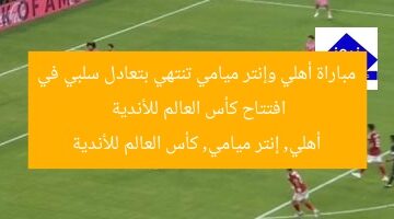 مباراة أهلي وإنتر ميامي تنتهي بتعادل سلبي في افتتاح كأس العالم للأندية  
أهلي, إنتر ميامي, كأس العالم للأندية