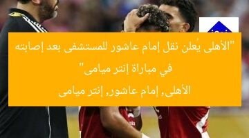 “الأهلى يُعلن نقل إمام عاشور للمستشفى بعد إصابته في مباراة إنتر ميامى”  
الأهلى, إمام عاشور, إنتر ميامى