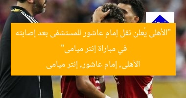 “الأهلى يُعلن نقل إمام عاشور للمستشفى بعد إصابته في مباراة إنتر ميامى”
الأهلى, إمام عاشور, إنتر ميامى