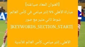 [العنوان المعاد صياغته]  
مباراة الأهلي vs إنتر ميامي في كأس العالم: شوط ثاني مثير مع صور  

[KEYWORDS_SECTION_START]  
الأهلي, إنتر ميامي, كأس العالم للأندية