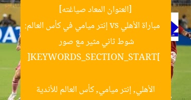 [العنوان المعاد صياغته]  
مباراة الأهلي vs إنتر ميامي في كأس العالم: شوط ثاني مثير مع صور  

[KEYWORDS_SECTION_START]  
الأهلي, إنتر ميامي, كأس العالم للأندية