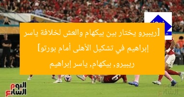 [ريبيرو يختار بين بيكهام والعش لخلافة ياسر إبراهيم في تشكيل الأهلى أمام بورتو]  
ريبيرو, بيكهام, ياسر إبراهيم