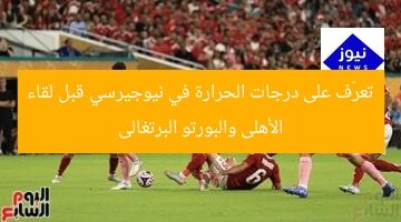 تعرّف على درجات الحرارة في نيوجيرسي قبل لقاء الأهلى والبورتو البرتغالى