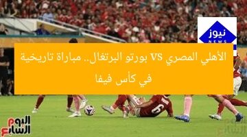 الأهلي المصري vs بورتو البرتغال.. مباراة تاريخية في كأس فيفا