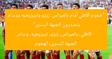 “هجوم الأهلي الأقوى ضد بالميراس: زيزو، تريزيجيه، ووسام يُسددون بقوة”
