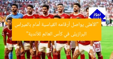 “الأهلى يواصل أرقامه القياسية أمام بالميراس البرازيلى في كأس العالم للأندية”
