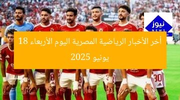 تحديثات رياضة مصر اليوم الأربعاء 18 يونيو 2025