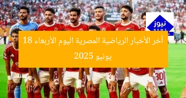 تحديثات رياضة مصر اليوم الأربعاء 18 يونيو 2025