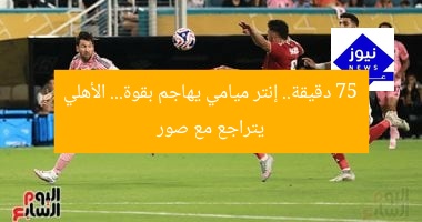 75 دقيقة.. إنتر ميامي يهاجم بقوة… الأهلي يتراجع مع صور