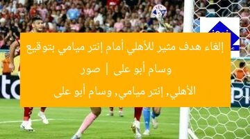 إلغاء هدف مثير للأهلي أمام إنتر ميامي بتوقيع وسام أبو على | صور  
الأهلي, إنتر ميامي, وسام أبو على