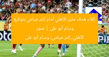 إلغاء هدف مثير للأهلي أمام إنتر ميامي بتوقيع وسام أبو على | صور
الأهلي, إنتر ميامي, وسام أبو على