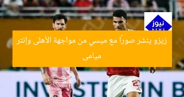 زيزو ينشر صورًا مع ميسي من مواجهة الأهلى وإنتر ميامى