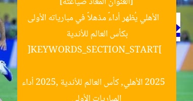 [العنوان المعاد صياغته]  
الأهلي يُظهر أداءً مذهلاً في مبارياته الأولى بكأس العالم للأندية 2025  

[KEYWORDS_SECTION_START]  
الأهلي, كأس العالم للأندية 2025, أداء المباريات الأولى