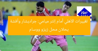 تغييرات الأهلي أمام إنتر ميامي: جراديشار وأفشة يحلان محل زيزو ووسام