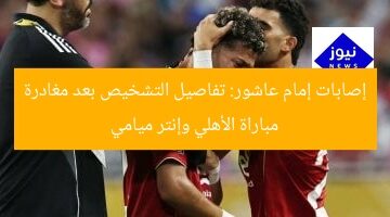 إصابات إمام عاشور: تفاصيل التشخيص بعد مغادرة مباراة الأهلي وإنتر ميامي