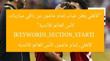 “الأهلي يُعلن غياب إمام عاشور عن باقي مباريات كأس العالم للأندية”  
[KEYWORDS_SECTION_START]  
الأهلي, إمام عاشور, كأس العالم للأندية