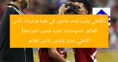 [الأهلي يغيب إمام عاشور في بقية مباريات كأس العالم.. فحوصات تحدد مصير الجراحة]  
الأهلي, إمام عاشور, كأس العالم
