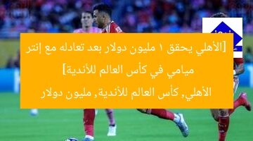 [الأهلي يحقق 1 مليون دولار بعد تعادله مع إنتر ميامي في كأس العالم للأندية]  
الأهلي, كأس العالم للأندية, مليون دولار