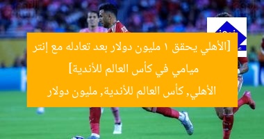 [الأهلي يحقق 1 مليون دولار بعد تعادله مع إنتر ميامي في كأس العالم للأندية]  
الأهلي, كأس العالم للأندية, مليون دولار