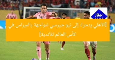 [الأهلي يتحرك إلى نيو جيرسي لمواجهة بالميراس في كأس العالم للأندية]