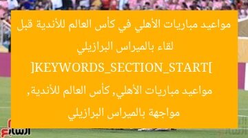 مواعيد مباريات الأهلي في كأس العالم للأندية قبل لقاء بالميراس البرازيلي  
[KEYWORDS_SECTION_START]  
مواعيد مباريات الأهلي, كأس العالم للأندية, مواجهة بالميراس البرازيلي