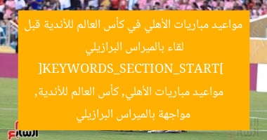 مواعيد مباريات الأهلي في كأس العالم للأندية قبل لقاء بالميراس البرازيلي  
[KEYWORDS_SECTION_START]  
مواعيد مباريات الأهلي, كأس العالم للأندية, مواجهة بالميراس البرازيلي