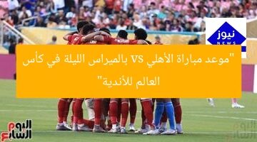 “موعد مباراة الأهلي vs بالميراس الليلة في كأس العالم للأندية”