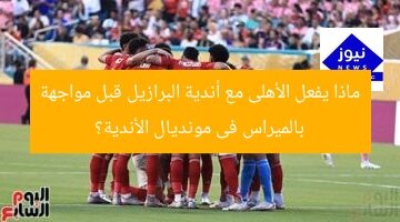 ماذا يفعل الأهلى مع أندية البرازيل قبل مواجهة بالميراس فى مونديال الأندية؟