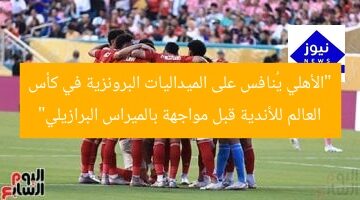 “الأهلي يُنافس على الميداليات البرونزية في كأس العالم للأندية قبل مواجهة بالميراس البرازيلي”
