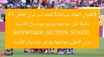 [العنوان المعاد صياغته] كشف سر مران الأهلي 15 دقيقة قبل مواجهة بورتو بمونديال الأندية  
[KEYWORDS_SECTION_START]  
مران الأهلي, مواجهة بورتو, مونديال الأندية