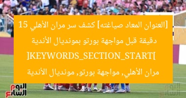 [العنوان المعاد صياغته] كشف سر مران الأهلي 15 دقيقة قبل مواجهة بورتو بمونديال الأندية  
[KEYWORDS_SECTION_START]  
مران الأهلي, مواجهة بورتو, مونديال الأندية