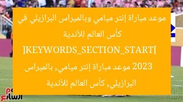 موعد مباراة إنتر ميامي وبالميراس البرازيلي في كأس العالم للأندية 2023  
[KEYWORDS_SECTION_START]  
موعد مباراة إنتر ميامي, بالميراس البرازيلي, كأس العالم للأندية
