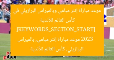 موعد مباراة إنتر ميامي وبالميراس البرازيلي في كأس العالم للأندية 2023  
[KEYWORDS_SECTION_START]  
موعد مباراة إنتر ميامي, بالميراس البرازيلي, كأس العالم للأندية