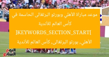 موعد مباراة الأهلي وبورتو البرتغالى الحاسمة في كأس العالم للأندية  
[KEYWORDS_SECTION_START]  
الأهلي, بورتو البرتغالى, كأس العالم للأندية