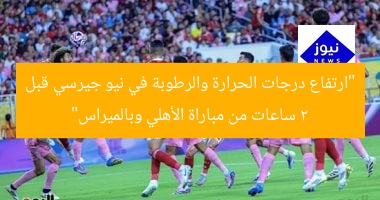 “ارتفاع درجات الحرارة والرطوبة في نيو جيرسي قبل 2 ساعات من مباراة الأهلي وبالميراس”