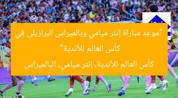 “موعد مباراة إنتر ميامي وبالميراس البرازيلى في كأس العالم للأندية”  
كأس العالم للأندية, إنتر ميامي, البالميراس