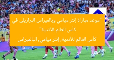 “موعد مباراة إنتر ميامي وبالميراس البرازيلى في كأس العالم للأندية”  
كأس العالم للأندية, إنتر ميامي, البالميراس