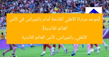 [موعد مباراة الأهلي القادمة أمام بالميراس في كأس العالم للأندية]  
الأهلي, بالميراس, كأس العالم للأندية