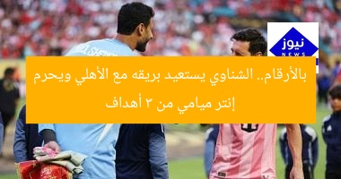 بالأرقام.. الشناوي يستعيد بريقه مع الأهلي ويحرم إنتر ميامي من 3 أهداف