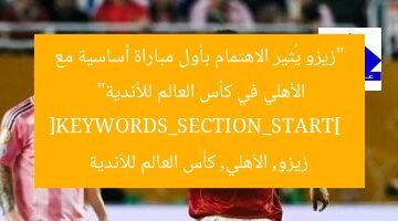 “زيزو يُثير الاهتمام بأول مباراة أساسية مع الأهلي في كأس العالم للأندية”  
[KEYWORDS_SECTION_START]  
زيزو, الأهلي, كأس العالم للأندية