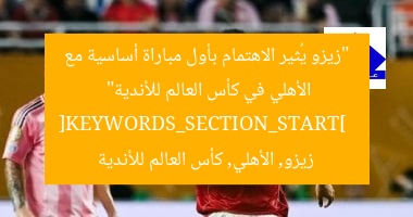 “زيزو يُثير الاهتمام بأول مباراة أساسية مع الأهلي في كأس العالم للأندية”  
[KEYWORDS_SECTION_START]  
زيزو, الأهلي, كأس العالم للأندية