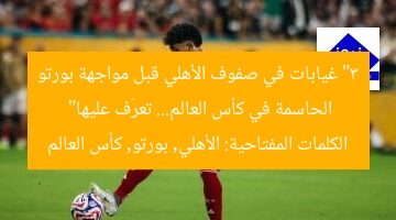 اكتشف 3 غيابات حاسمة في قائمة الأهلي قبل مواجهة بورتو بالمونديال