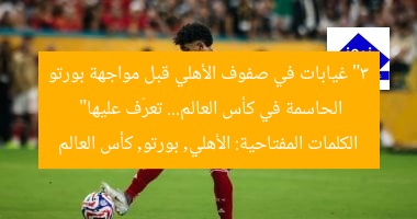 اكتشف 3 غيابات حاسمة في قائمة الأهلي قبل مواجهة بورتو بالمونديال