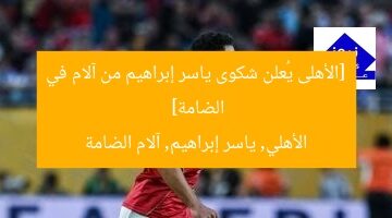 [الأهلى يُعلن شكوى ياسر إبراهيم من آلام في الضامة]  
الأهلي, ياسر إبراهيم, آلام الضامة