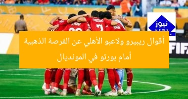 أقوال ريبيرو ولاعبو الأهلي عن الفرصة الذهبية أمام بورتو في المونديال