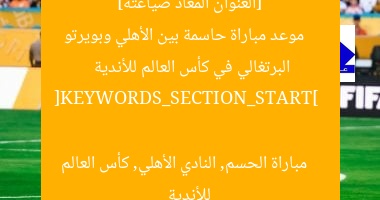 [العنوان المعاد صياغته]  
موعد مباراة حاسمة بين الأهلي وبويرتو البرتغالي في كأس العالم للأندية  

[KEYWORDS_SECTION_START]  
مباراة الحسم, النادي الأهلي, كأس العالم للأندية