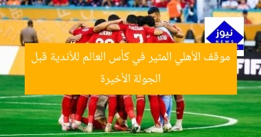موقف الأهلي المثير في كأس العالم للأندية قبل الجولة الأخيرة