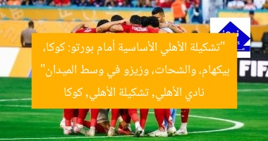 “تشكيلة الأهلي الأساسية أمام بورتو: كوكا، بيكهام، والشحات، وزيزو في وسط الميدان”
نادي الأهلي, تشكيلة الأهلي, كوكا