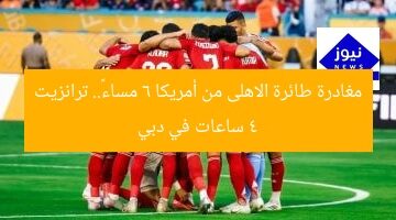 مغادرة طائرة الاهلى من أمريكا 6 مساءً.. ترانزيت 4 ساعات في دبي